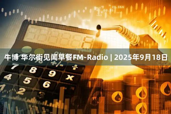牛博 华尔街见闻早餐FM-Radio | 2025年9月18日