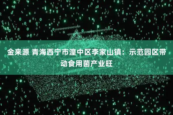 金来源 青海西宁市湟中区李家山镇：示范园区带动食用菌产业旺