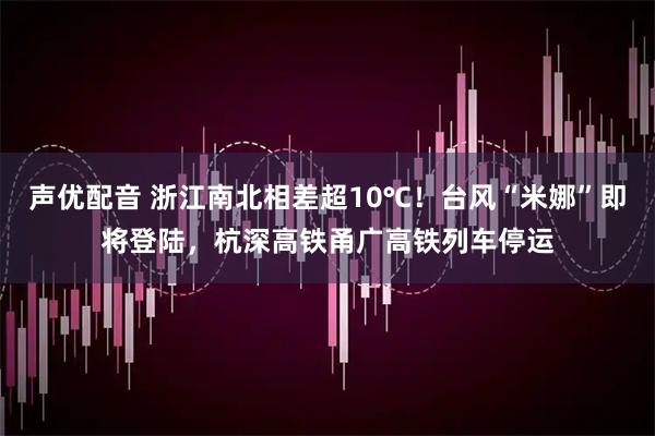 声优配音 浙江南北相差超10℃！台风“米娜”即将登陆，杭深高铁甬广高铁列车停运