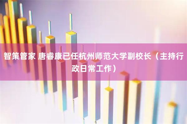 智策管家 唐睿康已任杭州师范大学副校长（主持行政日常工作）