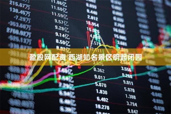 盈股网配资 西湖知名景区明起闭园