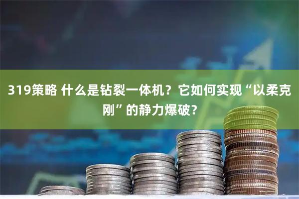 319策略 什么是钻裂一体机？它如何实现“以柔克刚”的静力爆破？