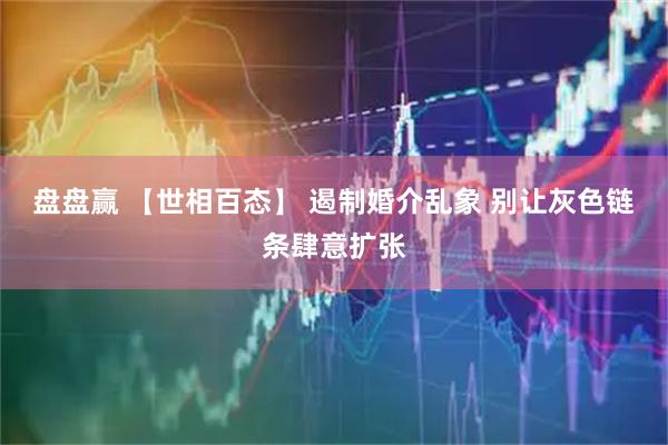 盘盘赢 【世相百态】 遏制婚介乱象 别让灰色链条肆意扩张