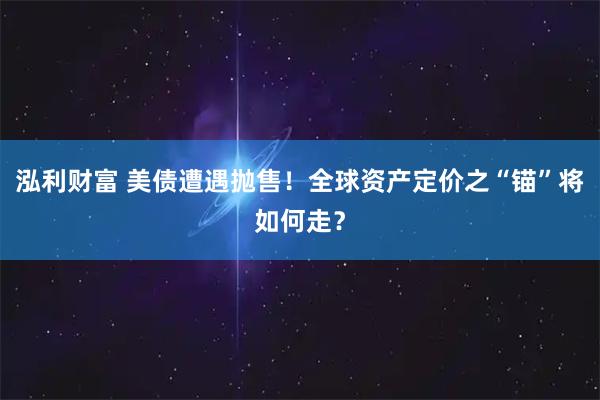 泓利财富 美债遭遇抛售！全球资产定价之“锚”将如何走？