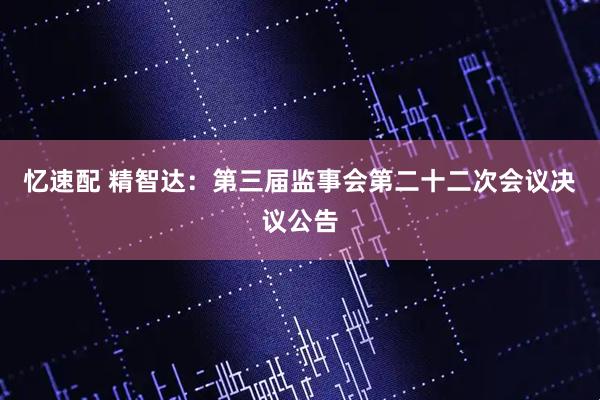 忆速配 精智达：第三届监事会第二十二次会议决议公告