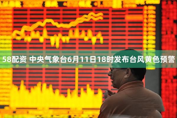 58配资 中央气象台6月11日18时发布台风黄色预警