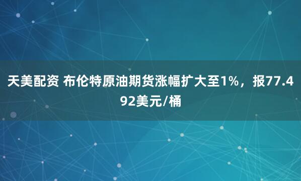 天美配资 布伦特原油期货涨幅扩大至1%，报77.492美元/桶