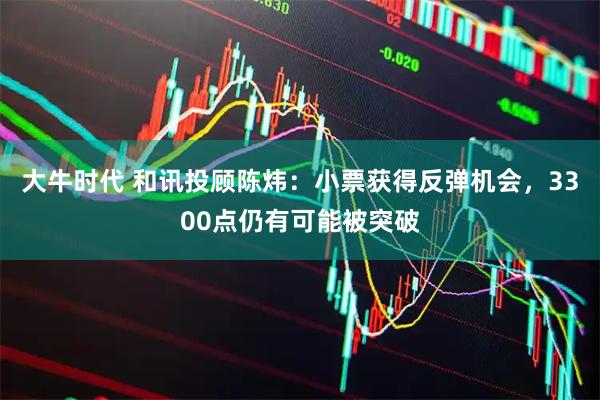 大牛时代 和讯投顾陈炜：小票获得反弹机会，3300点仍有可能被突破