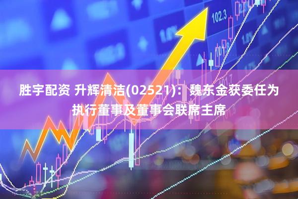 胜宇配资 升辉清洁(02521)：魏东金获委任为执行董事及董事会联席主席