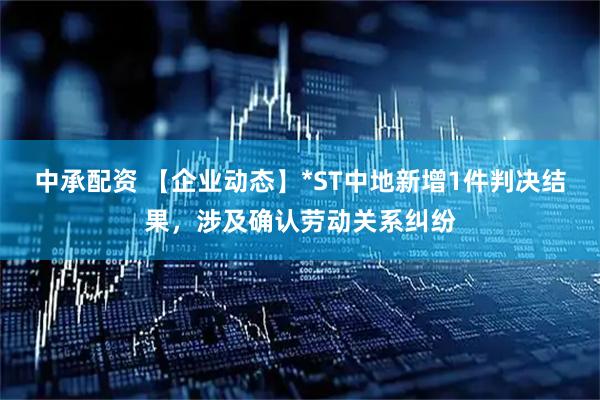 中承配资 【企业动态】*ST中地新增1件判决结果，涉及确认劳动关系纠纷