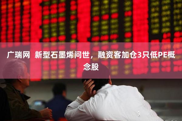 广瑞网  新型石墨烯问世，融资客加仓3只低PE概念股