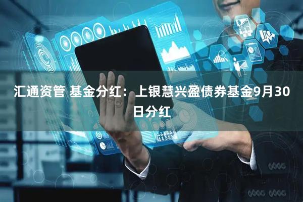 汇通资管 基金分红：上银慧兴盈债券基金9月30日分红