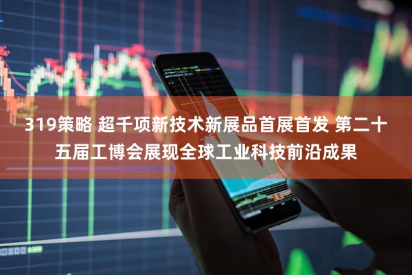 319策略 超千项新技术新展品首展首发 第二十五届工博会展现全球工业科技前沿成果