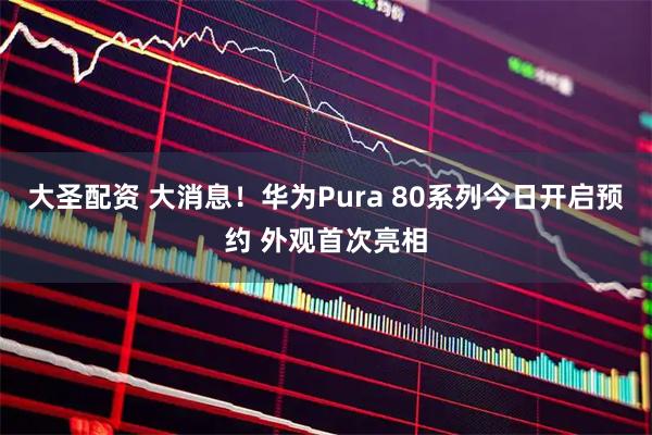 大圣配资 大消息！华为Pura 80系列今日开启预约 外观首次亮相