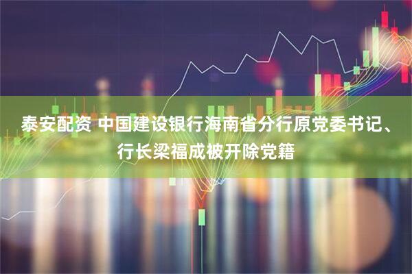 泰安配资 中国建设银行海南省分行原党委书记、行长梁福成被开除党籍