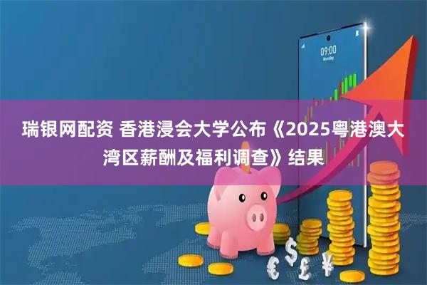 瑞银网配资 香港浸会大学公布《2025粤港澳大湾区薪酬及福利调查》结果