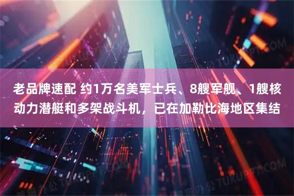 老品牌速配 约1万名美军士兵、8艘军舰、1艘核动力潜艇和多架战斗机，已在加勒比海地区集结