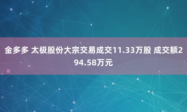 金多多 太极股份大宗交易成交11.33万股 成交额294.58万元