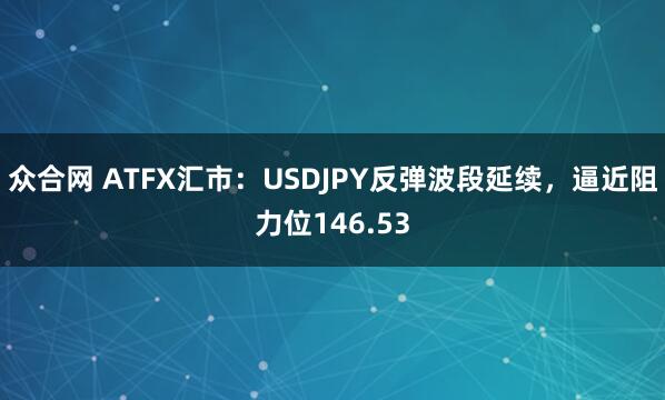 众合网 ATFX汇市：USDJPY反弹波段延续，逼近阻力位146.53