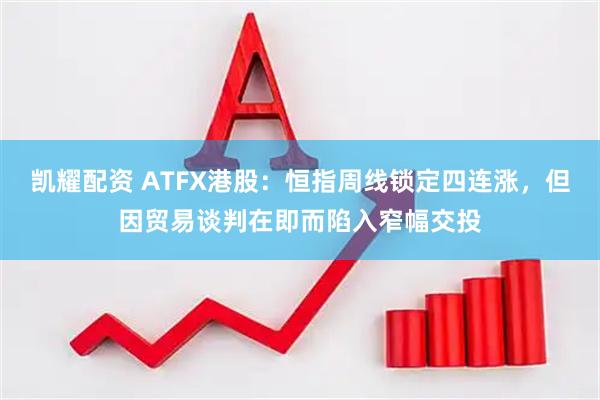 凯耀配资 ATFX港股：恒指周线锁定四连涨，但因贸易谈判在即而陷入窄幅交投