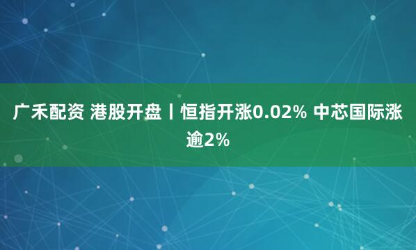 广禾配资 港股开盘丨恒指开涨0.02% 中芯国际涨逾2%