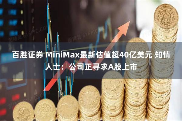 百胜证券 MiniMax最新估值超40亿美元 知情人士：公司正寻求A股上市