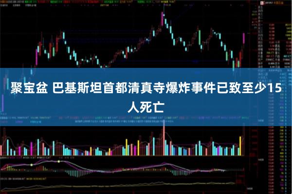 聚宝盆 巴基斯坦首都清真寺爆炸事件已致至少15人死亡