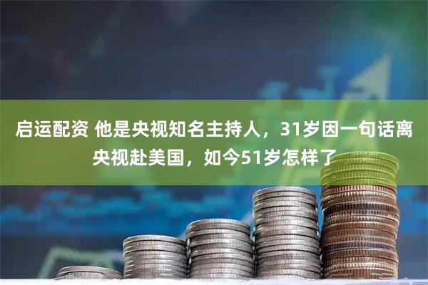 启运配资 他是央视知名主持人，31岁因一句话离央视赴美国，如今51岁怎样了