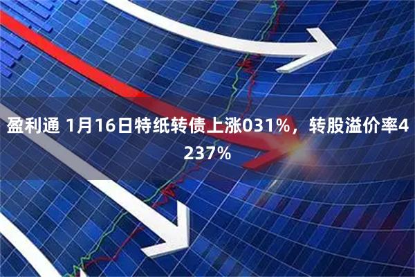 盈利通 1月16日特纸转债上涨031%,转股溢价率4237%