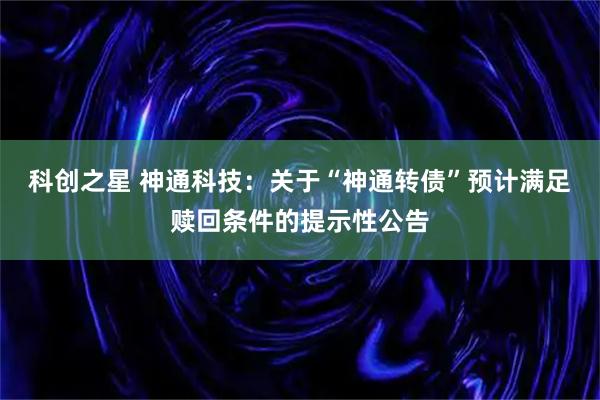 科创之星 神通科技：关于“神通转债”预计满足赎回条件的提示性公告