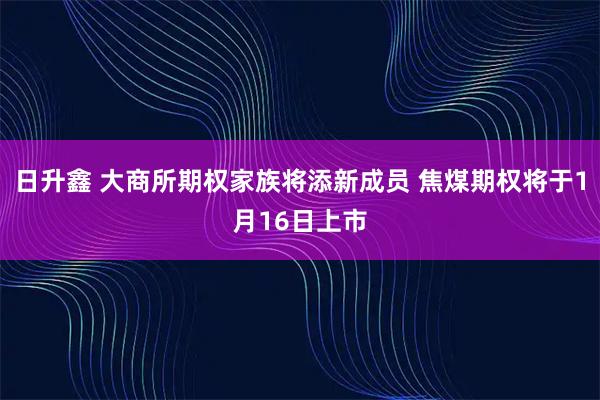日升鑫 大商所期权家族将添新成员 焦煤期权将于1月16日上市