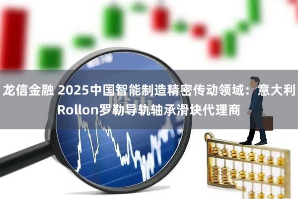 龙信金融 2025中国智能制造精密传动领域：意大利Rollon罗勒导轨轴承滑块代理商
