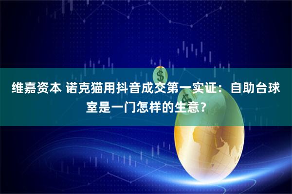 维嘉资本 诺克猫用抖音成交第一实证:自助台球室是一门怎样的生意?
