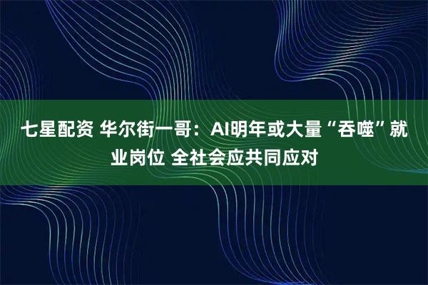 七星配资 华尔街一哥：AI明年或大量“吞噬”就业岗位 全社会应共同应对
