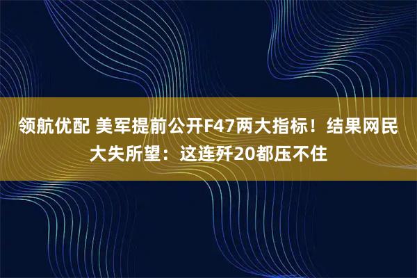 领航优配 美军提前公开F47两大指标！结果网民大失所望：这连歼20都压不住