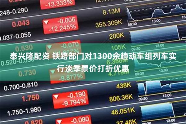 泰兴隆配资 铁路部门对1300余趟动车组列车实行淡季票价打折优惠