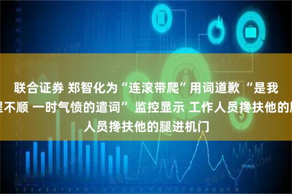 联合证券 郑智化为“连滚带爬”用词道歉 “是我登机过程不顺 一时气愤的遣词” 监控显示 工作人员搀扶他的腿进机门