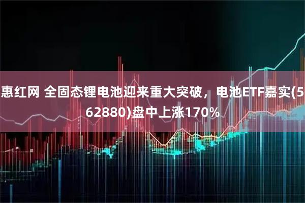 惠红网 全固态锂电池迎来重大突破,电池ETF嘉实(562880)盘中上涨170%