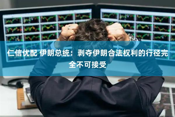 仁信优配 伊朗总统:剥夺伊朗合法权利的行径完全不可接受