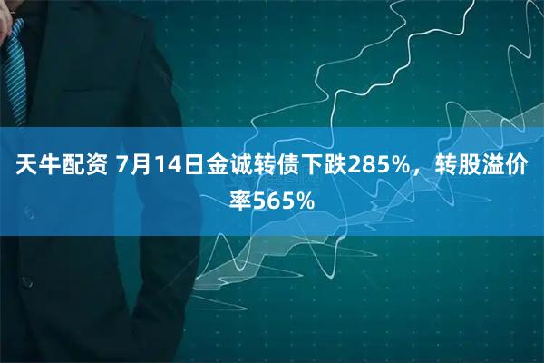 天牛配资 7月14日金诚转债下跌285%，转股溢价率565%