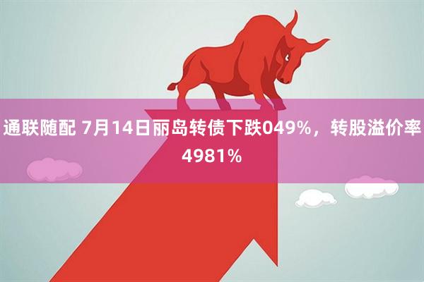 通联随配 7月14日丽岛转债下跌049%，转股溢价率4981%