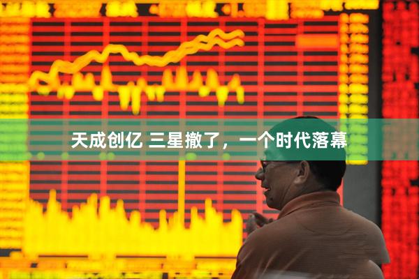 天成创亿 三星撤了，一个时代落幕