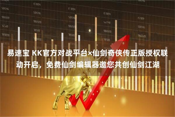 易速宝 KK官方对战平台×仙剑奇侠传正版授权联动开启，免费仙剑编辑器邀您共创仙剑江湖