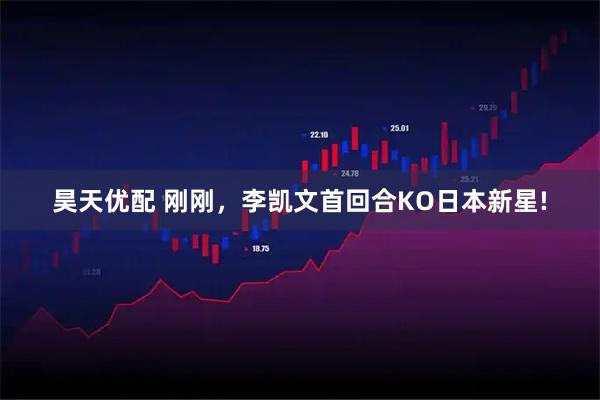 昊天优配 刚刚，李凯文首回合KO日本新星!