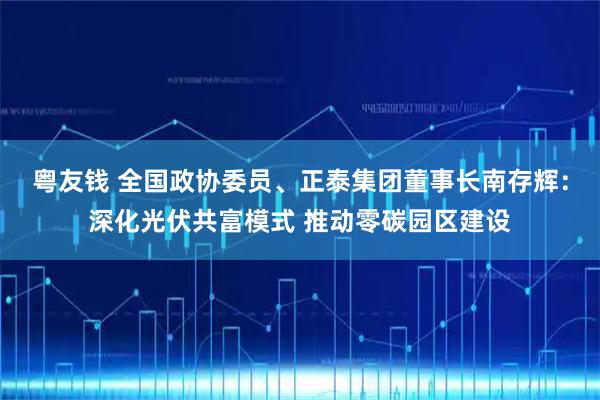 粤友钱 全国政协委员、正泰集团董事长南存辉：深化光伏共富模式 推动零碳园区建设