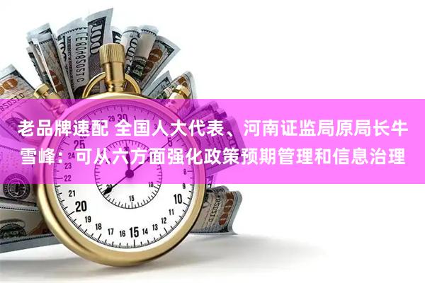 老品牌速配 全国人大代表、河南证监局原局长牛雪峰：可从六方面强化政策预期管理和信息治理