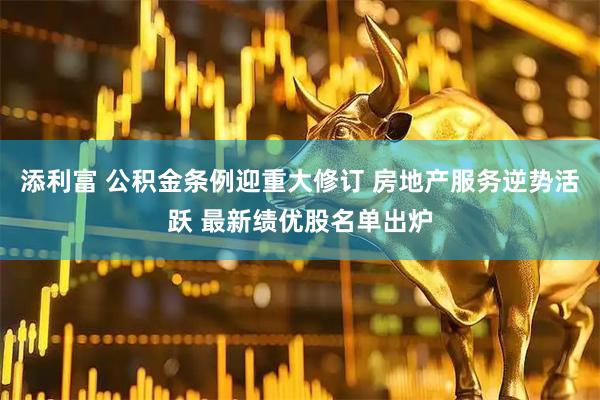 添利富 公积金条例迎重大修订 房地产服务逆势活跃 最新绩优股名单出炉