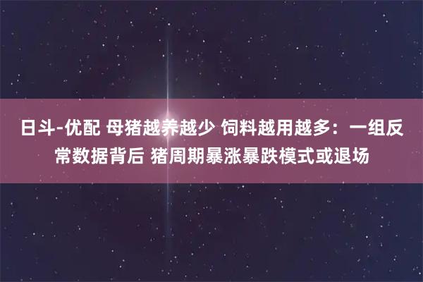 日斗-优配 母猪越养越少 饲料越用越多：一组反常数据背后 猪周期暴涨暴跌模式或退场