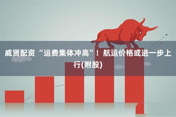 威贤配资 “运费集体冲高”！航运价格或进一步上行(附股)